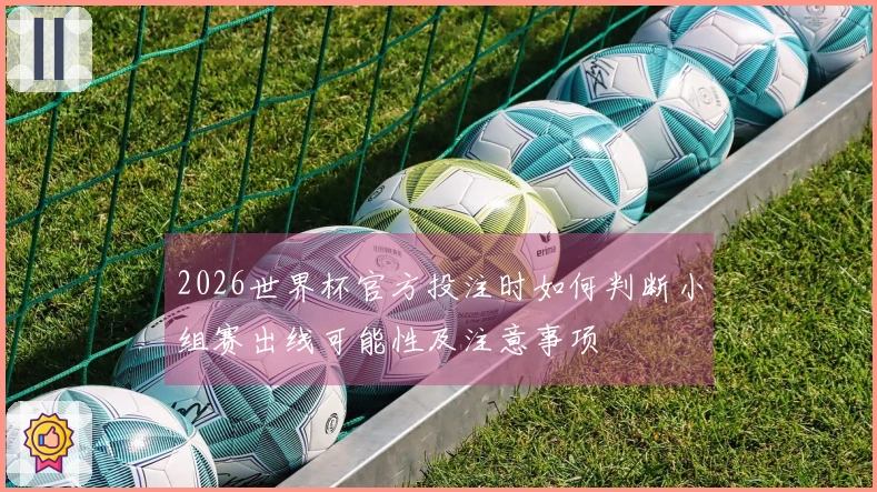 2026世界杯官方投注时如何判断小组赛出线可能性及注意事项