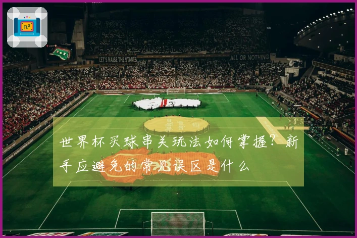 世界杯买球串关玩法如何掌握？新手应避免的常见误区是什么