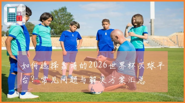如何选择靠谱的2026世界杯买球平台？常见问题与解决方案汇总