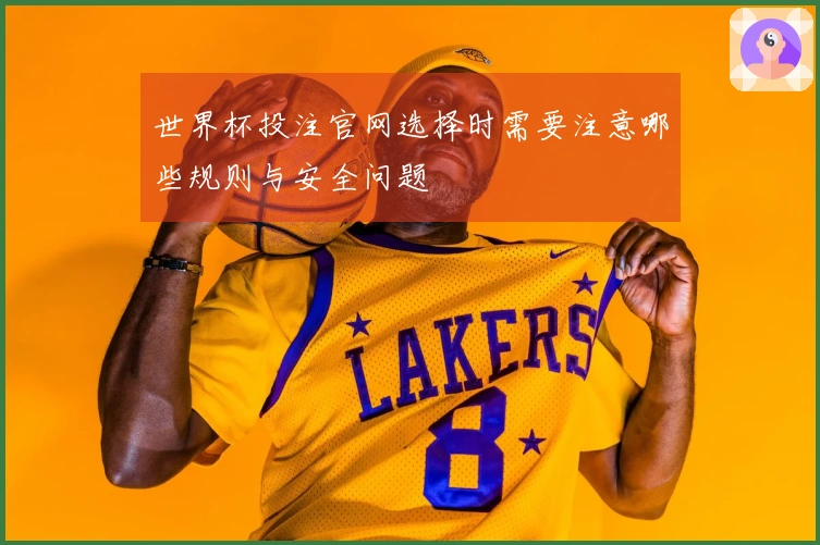 世界杯投注官网选择时需要注意哪些规则与安全问题