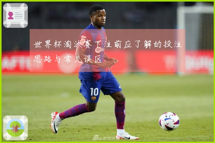 世界杯淘汰赛下注前应了解的投注思路与常见误区