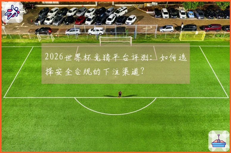 2026世界杯竞猜平台评测：如何选择安全合规的下注渠道？