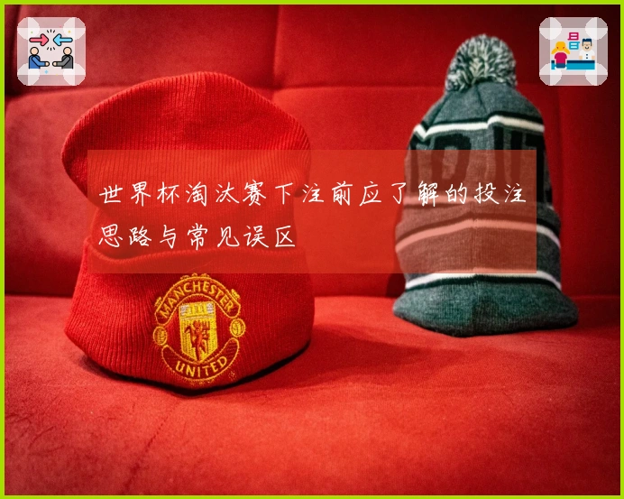 世界杯淘汰赛下注前应了解的投注思路与常见误区