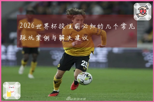2026世界杯投注前必知的几个常见踩坑案例与解决建议