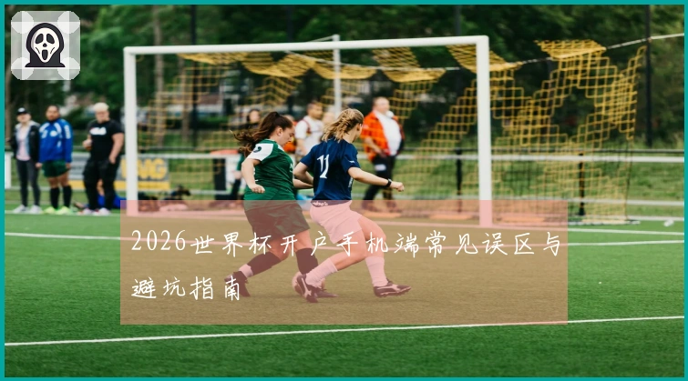 2026世界杯开户手机端常见误区与避坑指南