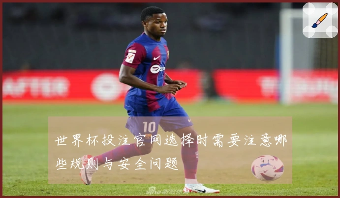 世界杯投注官网选择时需要注意哪些规则与安全问题