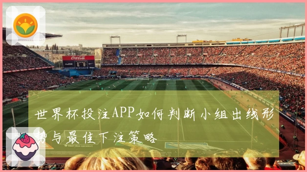 世界杯投注APP如何判断小组出线形势与最佳下注策略