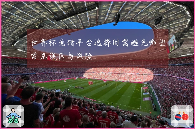 世界杯竞猜平台选择时需避免哪些常见误区与风险
