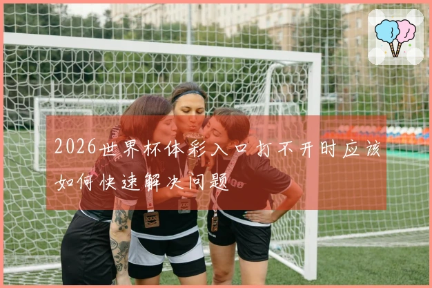 2026世界杯体彩入口打不开时应该如何快速解决问题