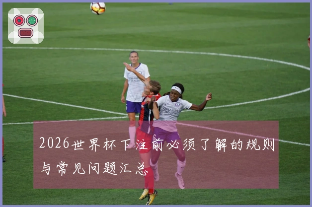 2026世界杯下注前必须了解的规则与常见问题汇总