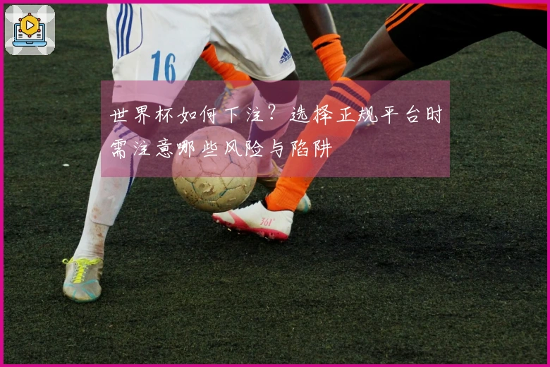 世界杯如何下注？选择正规平台时需注意哪些风险与陷阱