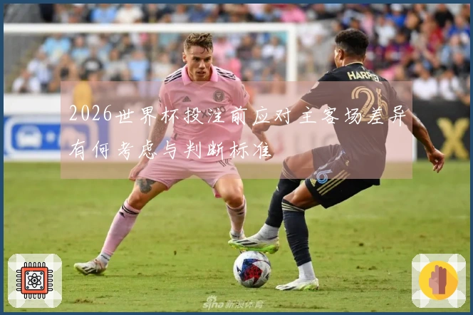 2026世界杯投注前应对主客场差异有何考虑与判断标准