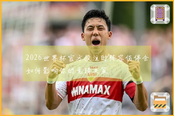 2026世界杯官方投注时阵容伤停会如何影响你的竞猜决策