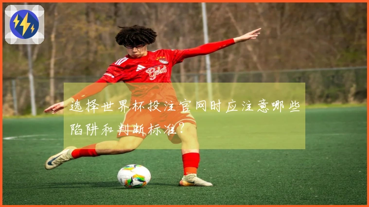 选择世界杯投注官网时应注意哪些陷阱和判断标准？