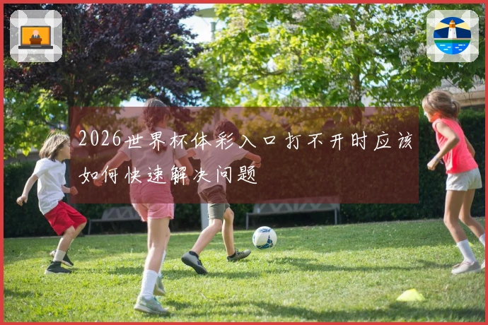 2026世界杯体彩入口打不开时应该如何快速解决问题