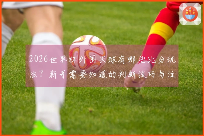 2026世界杯外围买球有哪些比分玩法？新手需要知道的判断技巧与注意事项