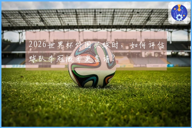 2026世界杯外围买球时，如何评估球队夺冠概率更靠谱？