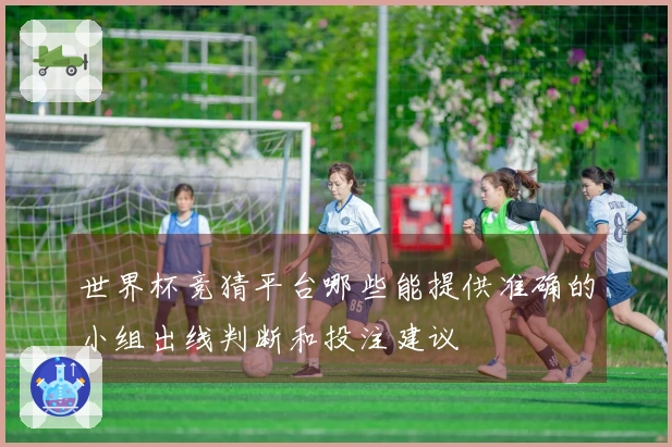 世界杯竞猜平台哪些能提供准确的小组出线判断和投注建议