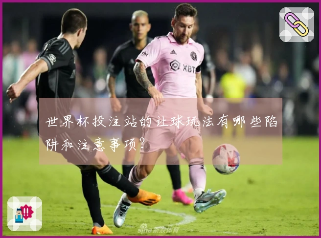 世界杯投注站的让球玩法有哪些陷阱和注意事项？