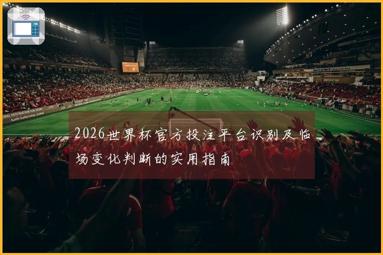 2026世界杯官方投注平台识别及临场变化判断的实用指南