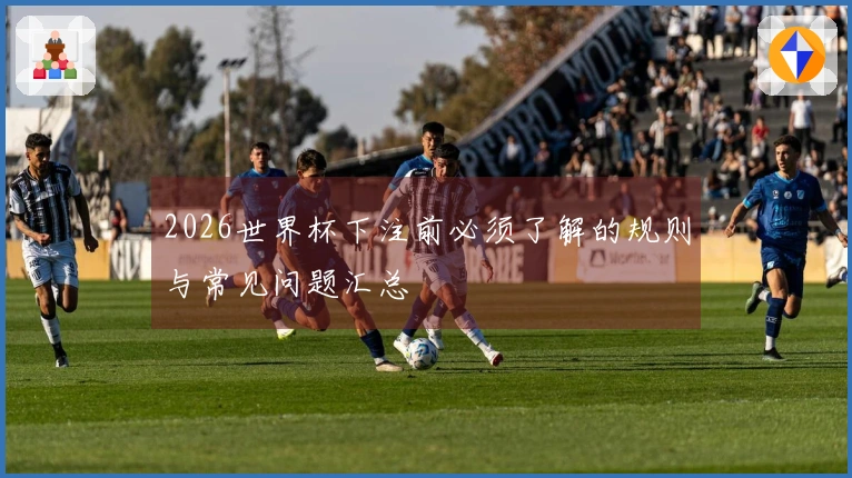 2026世界杯下注前必须了解的规则与常见问题汇总