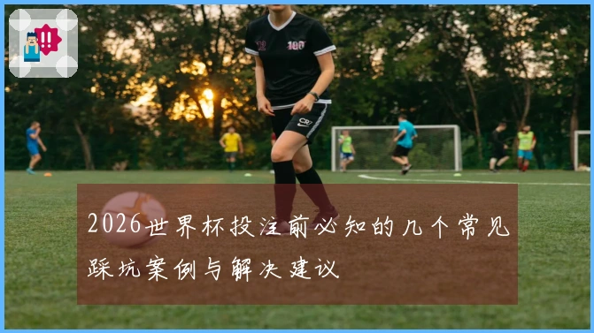 2026世界杯投注前必知的几个常见踩坑案例与解决建议