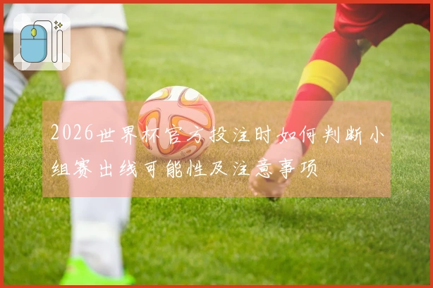 2026世界杯官方投注时如何判断小组赛出线可能性及注意事项