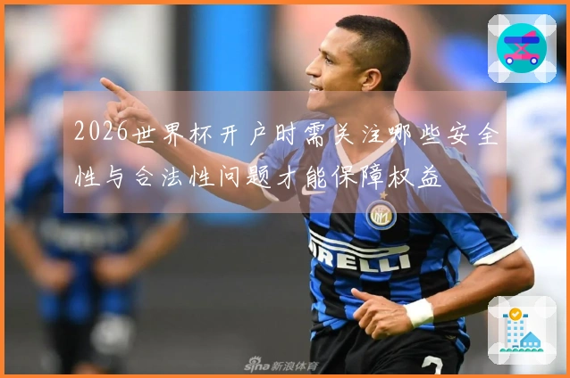 2026世界杯开户时需关注哪些安全性与合法性问题才能保障权益