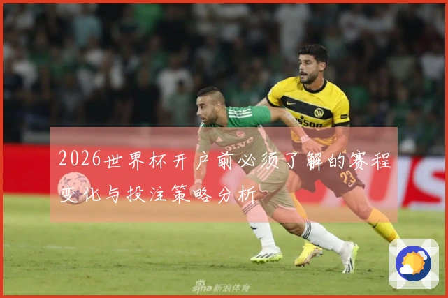 2026世界杯开户前必须了解的赛程变化与投注策略分析