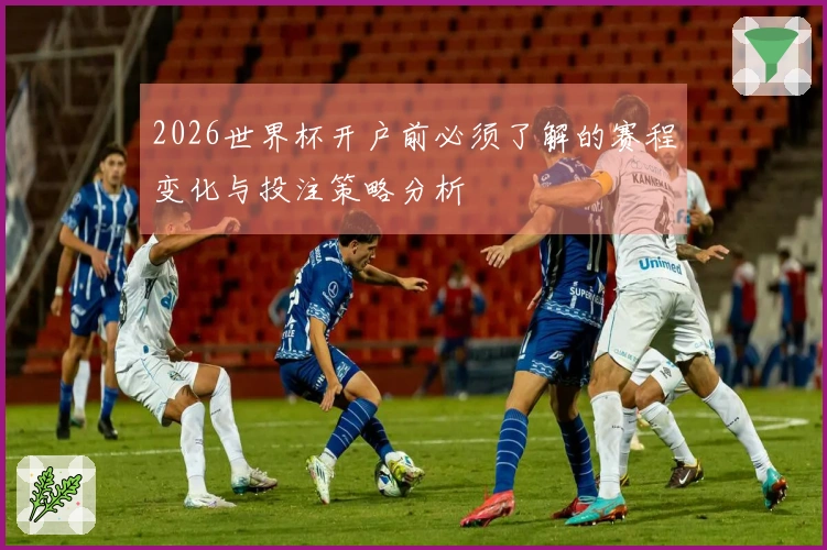 2026世界杯开户前必须了解的赛程变化与投注策略分析