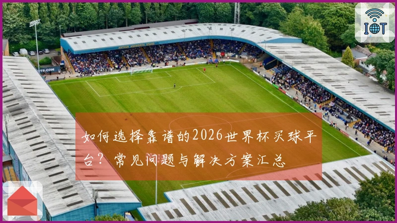 如何选择靠谱的2026世界杯买球平台？常见问题与解决方案汇总
