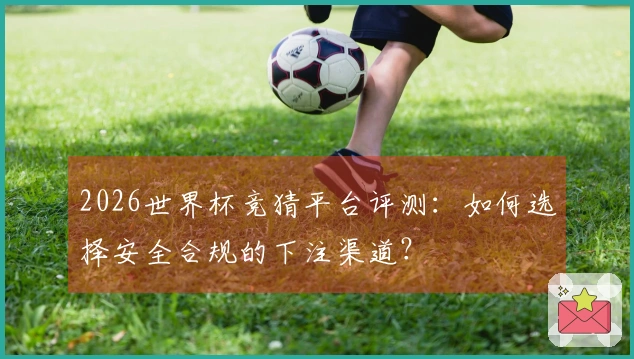 2026世界杯竞猜平台评测：如何选择安全合规的下注渠道？