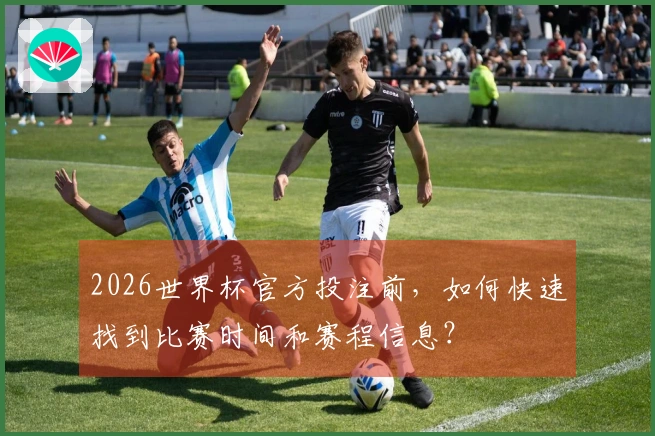 2026世界杯官方投注前，如何快速找到比赛时间和赛程信息？