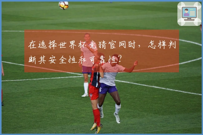 在选择世界杯竞猜官网时，怎样判断其安全性和可靠性？