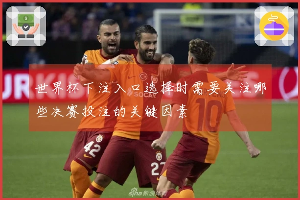 世界杯下注入口选择时需要关注哪些决赛投注的关键因素
