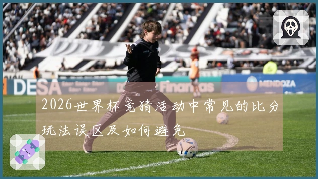 2026世界杯竞猜活动中常见的比分玩法误区及如何避免