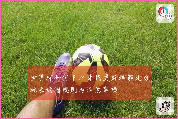 世界杯如何下注才能更好理解比分玩法的潜规则与注意事项