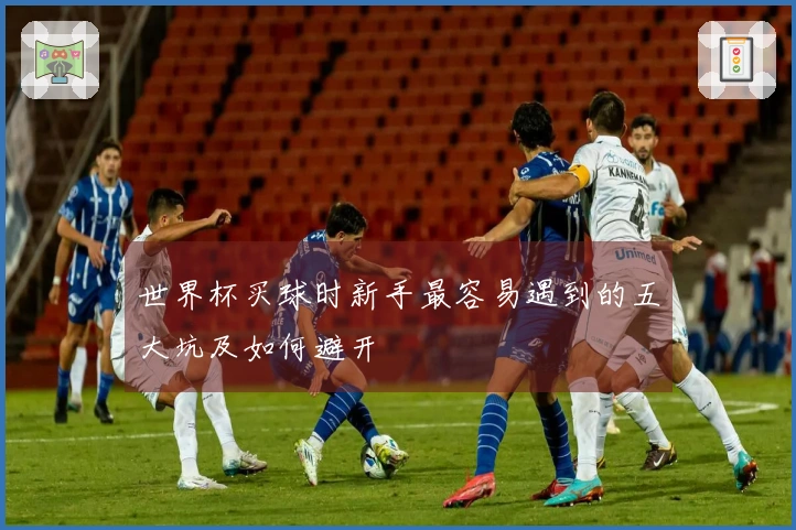 世界杯买球时新手最容易遇到的五大坑及如何避开