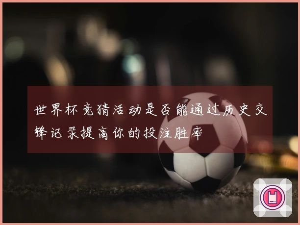世界杯竞猜活动是否能通过历史交锋记录提高你的投注胜率