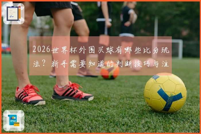 2026世界杯外围买球有哪些比分玩法？新手需要知道的判断技巧与注意事项