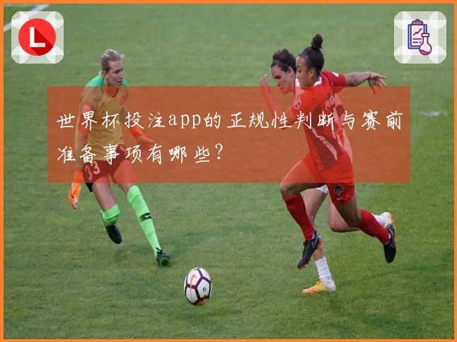世界杯投注app的正规性判断与赛前准备事项有哪些？