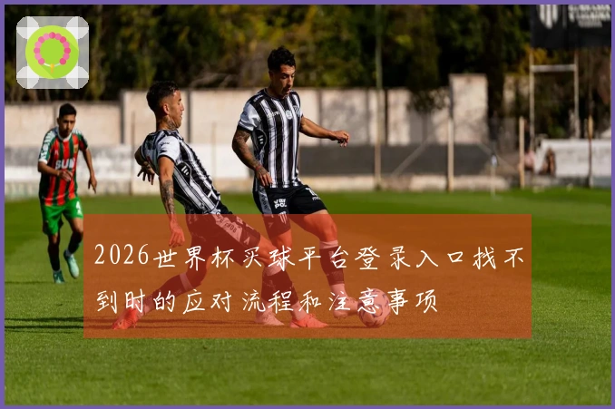 2026世界杯买球平台登录入口找不到时的应对流程和注意事项