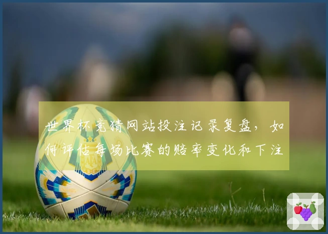 世界杯竞猜网站投注记录复盘，如何评估每场比赛的赔率变化和下注策略？
