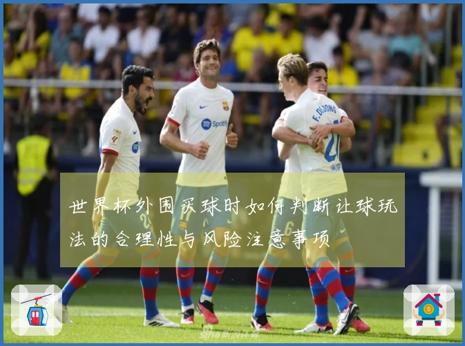 世界杯外围买球时如何判断让球玩法的合理性与风险注意事项